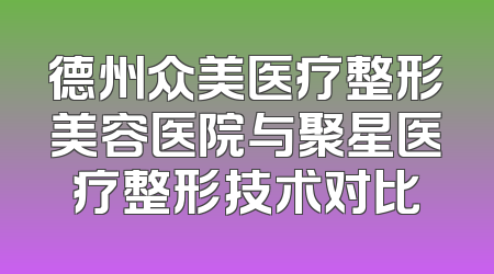 德州众美医疗整形美容医院与聚星医疗整形技术对比