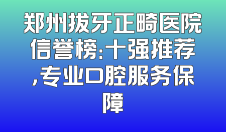 郑州拔牙正畸医院信誉榜：十强推荐，专业口腔服务保障