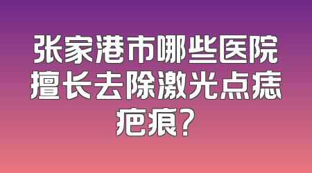 张家港市哪些医院擅长去除激光点痣疤痕？
