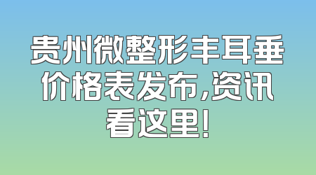 贵州微整形丰耳垂价格表发布，资讯看这里！