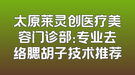 太原莱灵创医疗美容门诊部：专业去络腮胡子技术推荐