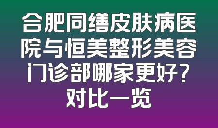 合肥同缮皮肤病医院与恒美整形美容门诊部哪家更好？对比一览