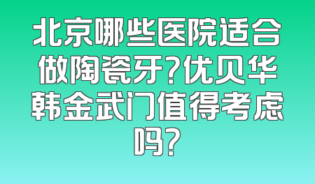 北京哪些医院适合做陶瓷牙？优贝华韩金武门值得考虑吗？