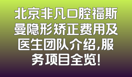北京非凡口腔福斯曼隐形矫正费用及医生团队介绍，服务项目全览！