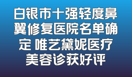 白银市十强轻度鼻翼修复医院名单确定 唯艺黛妮医疗美容诊获好评