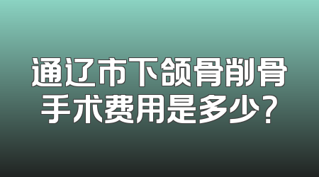通辽市下颌骨削骨手术费用是多少？