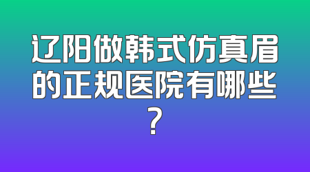 辽阳做韩式仿真眉的正规医院有哪些？