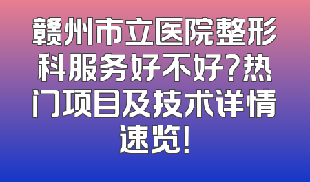 赣州市立医院整形科服务好不好？热门项目及技术详情速览！