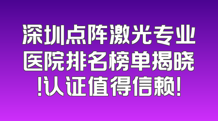 深圳点阵激光专业医院排名榜单揭晓！认证值得信赖！