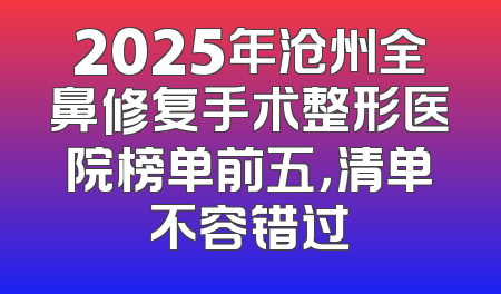 2025年沧州全鼻修复手术整形医院榜单前五，清单不容错过