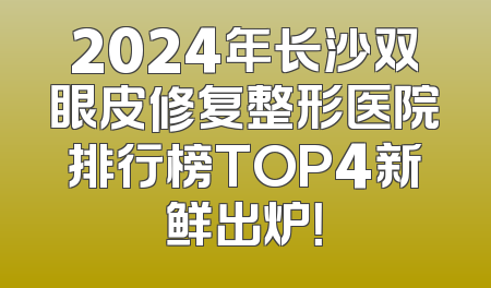 2024年长沙双眼皮修复整形医院排行榜TOP4新鲜出炉！