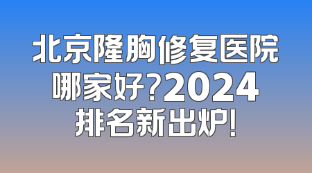北京隆胸修复医院哪家好？2024排名新出炉！