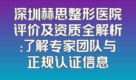 深圳赫思整形医院评价及资质全解析：了解专家团队与正规认证信息