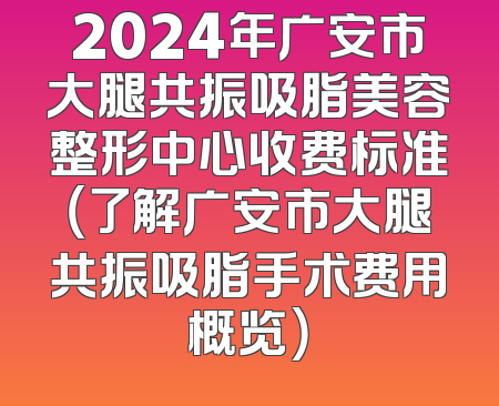 2024年广安市大腿共振吸脂美容整形中心收费标准（了解广安市大腿共振吸脂手术费用概览）
