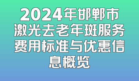2024年邯郸市激光去老年斑服务费用标准与优惠信息概览