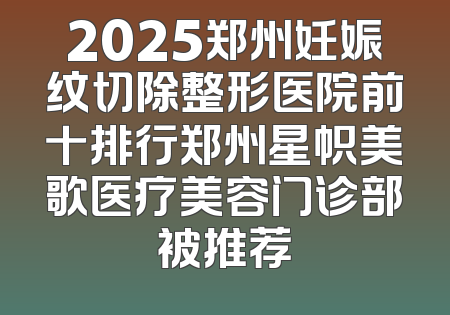 2025郑州妊娠纹切除整形医院前十排行郑州星帜美歌医疗美容门诊部被推荐