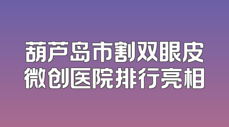 葫芦岛市割双眼皮微创医院排行亮相