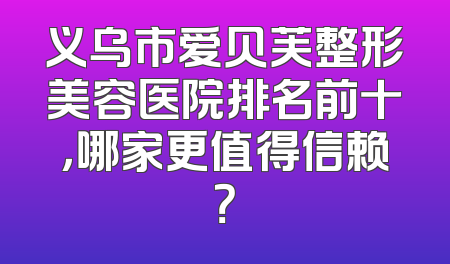 义乌市爱贝芙整形美容医院排名前十，哪家更值得信赖？