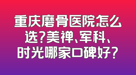 重庆磨骨医院怎么选？美禅、军科、时光哪家口碑好？