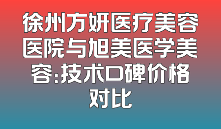 徐州方妍医疗美容医院与旭美医学美容：技术口碑价格对比