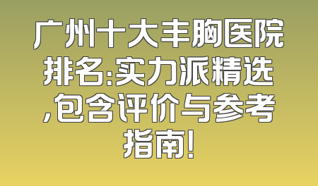 广州十大丰胸医院排名：实力派精选，包含评价与参考指南！