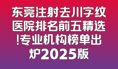 东莞注射去川字纹医院排名前五精选！专业机构榜单出炉2025版