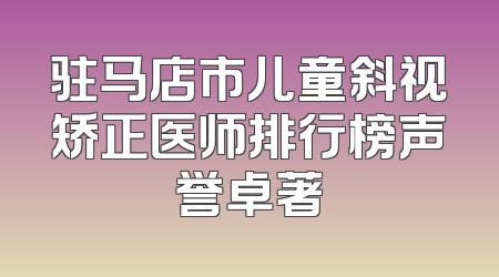 驻马店市儿童斜视矫正医师排行榜声誉卓著
