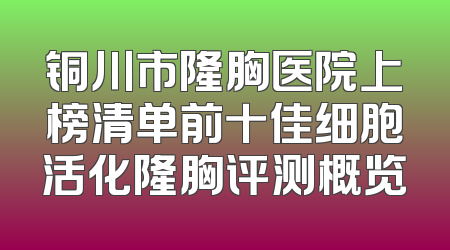 铜川市隆胸医院上榜清单前十佳细胞活化隆胸评测概览
