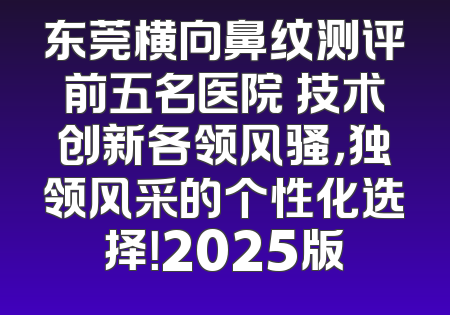 东莞横向鼻纹测评前五名医院 技术创新各领风骚，独领风采的个性化选择！2025版