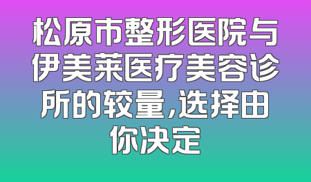 松原市整形医院与伊美莱医疗美容诊所的较量，选择由你决定