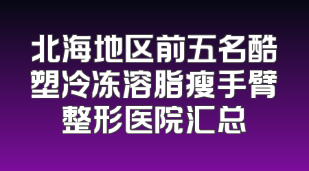 北海地区前五名酷塑冷冻溶脂瘦手臂整形医院汇总