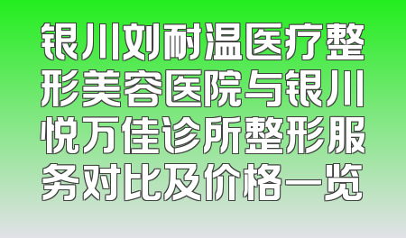 银川刘耐温医疗整形美容医院与银川悦万佳诊所整形服务对比及价格一览