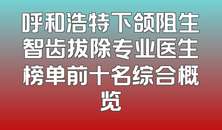 呼和浩特下颌阻生智齿拔除专业医生榜单前十名综合概览