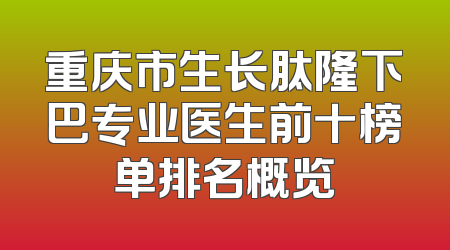重庆市生长肽隆下巴专业医生前十榜单排名概览