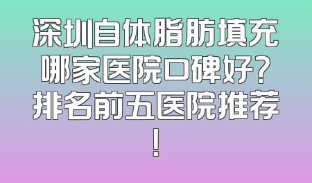 深圳自体脂肪填充哪家医院口碑好？排名前五医院推荐！