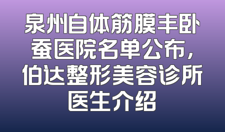 泉州自体筋膜丰卧蚕医院名单公布，伯达整形美容诊所医生介绍