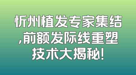 忻州植发专家集结，前额发际线重塑技术大揭秘！