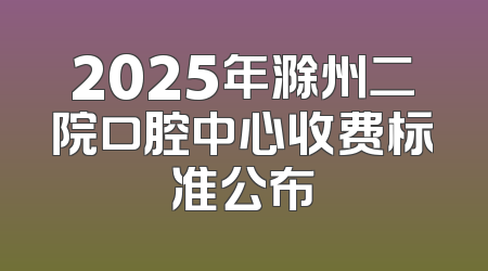 2025年滁州二院口腔中心收费标准公布