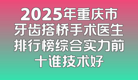 2025年重庆市牙齿搭桥手术医生排行榜综合实力前十谁技术好