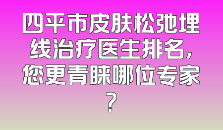 四平市皮肤松弛埋线治疗医生排名，您更青睐哪位专家？