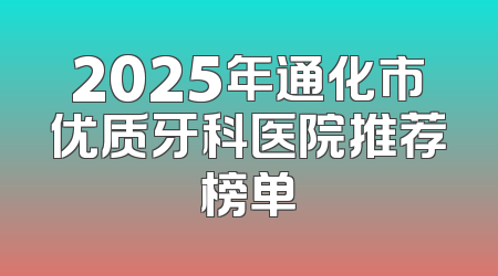 2025年通化市优质牙科医院推荐榜单