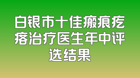 白银市十佳瘢痕疙瘩治疗医生年中评选结果