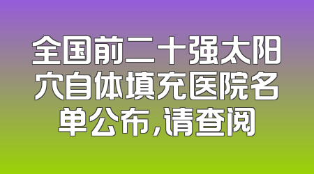 全国前二十强太阳穴自体填充医院名单公布，请查阅