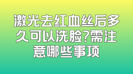 激光去红血丝后多久可以洗脸？需注意哪些事项