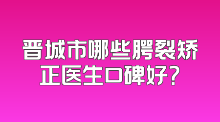 晋城市哪些腭裂矫正医生口碑好？