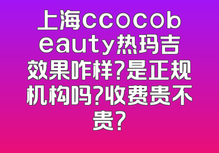 上海ccocobeauty热玛吉效果咋样？是正规机构吗？收费贵不贵？