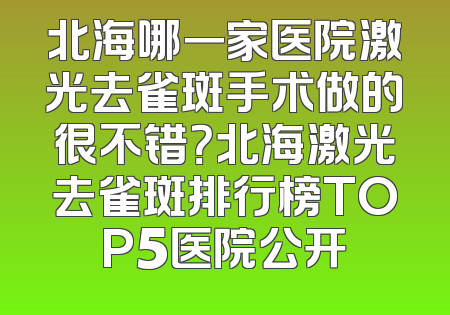 北海哪一家医院激光去雀斑手术做的很不错？北海激光去雀斑排行榜TOP5医院公开