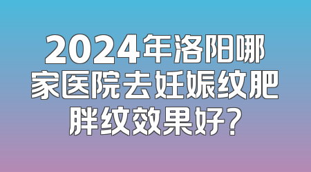 2024年洛阳哪家医院去妊娠纹肥胖纹效果好？