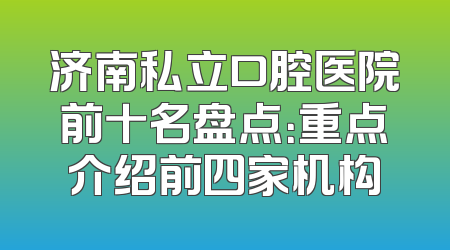 济南私立口腔医院前十名盘点：重点介绍前四家机构