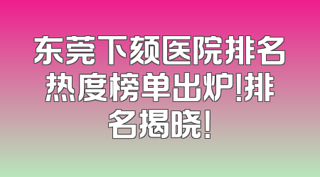 东莞下颏医院排名热度榜单出炉！排名揭晓！